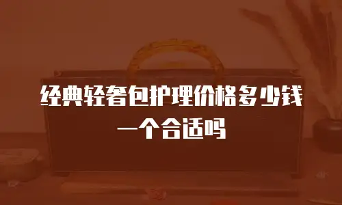 经典轻奢包护理价格多少钱一个合适吗
