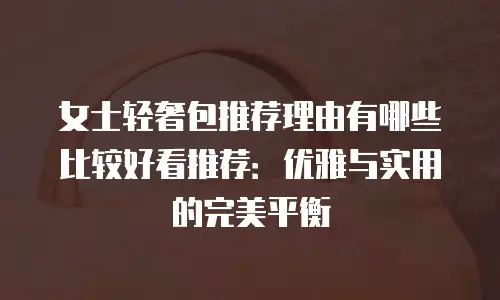 女士轻奢包推荐理由有哪些比较好看推荐：优雅与实用的完美平衡