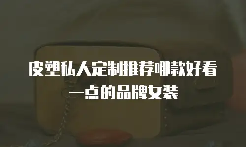 皮塑私人定制推荐哪款好看一点的品牌女装