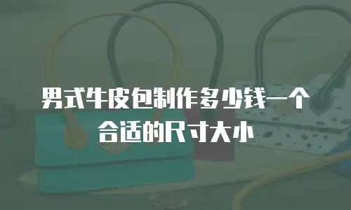 男式牛皮包制作多少钱一个合适的尺寸大小