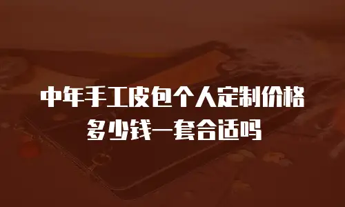 中年手工皮包个人定制价格多少钱一套合适吗