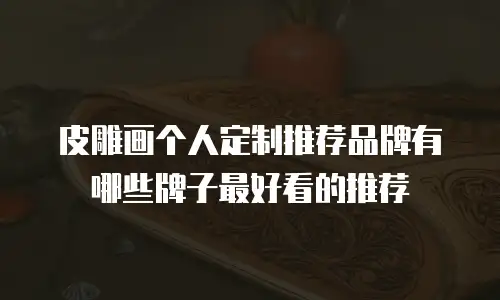 皮雕画个人定制推荐品牌有哪些牌子最好看的推荐