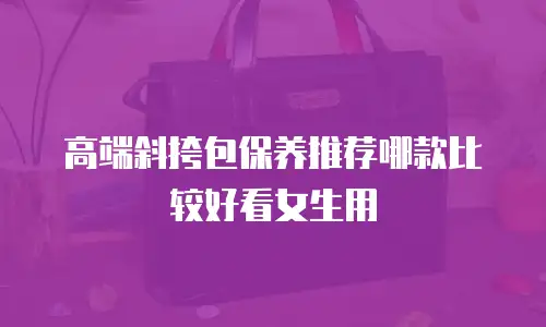 高端斜挎包保养推荐哪款比较好看女生用