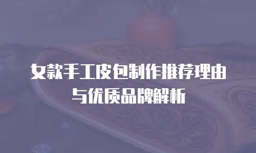 女款手工皮包制作推荐理由与优质品牌解析
