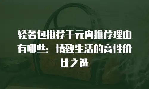 轻奢包推荐千元内推荐理由有哪些：精致生活的高性价比之选