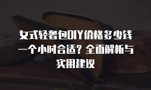 女式轻奢包DIY价格多少钱一个小时合适？全面解析与实用建议