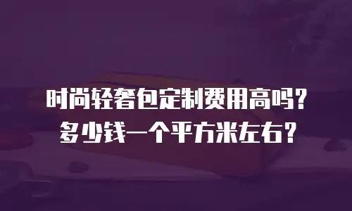 时尚轻奢包定制费用高吗？多少钱一个平方米左右？