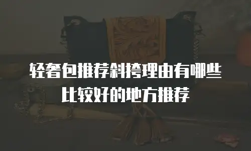 轻奢包推荐斜挎理由有哪些比较好的地方推荐