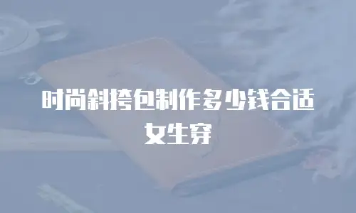 时尚斜挎包制作多少钱合适女生穿