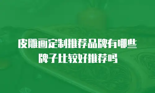 皮雕画定制推荐品牌有哪些牌子比较好推荐吗
