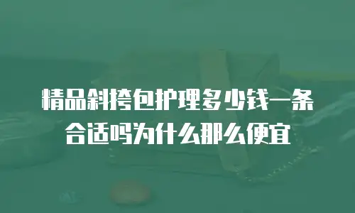 精品斜挎包护理多少钱一条合适吗为什么那么便宜
