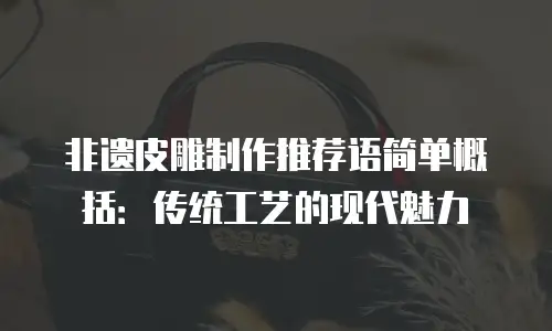 非遗皮雕制作推荐语简单概括：传统工艺的现代魅力