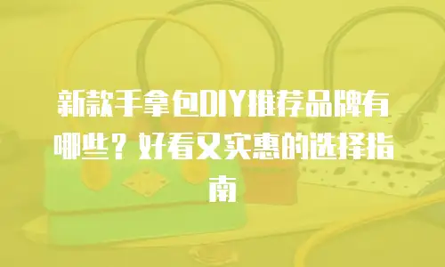 新款手拿包DIY推荐品牌有哪些？好看又实惠的选择指南
