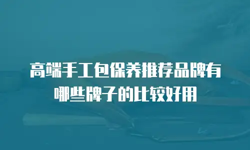 高端手工包保养推荐品牌有哪些牌子的比较好用