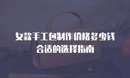 女款手工包制作价格多少钱合适的选择指南