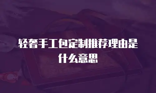 轻奢手工包定制推荐理由是什么意思