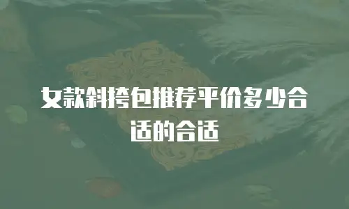 女款斜挎包推荐平价多少合适的合适