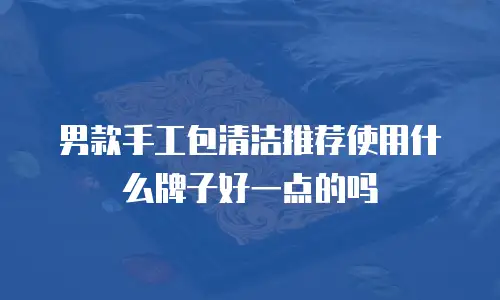 男款手工包清洁推荐使用什么牌子好一点的吗