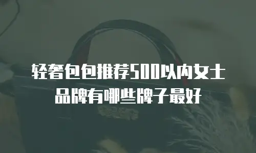 轻奢包包推荐500以内女士品牌有哪些牌子最好