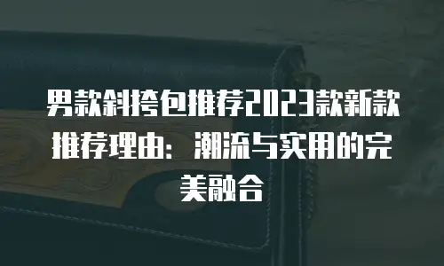 男款斜挎包推荐2023款新款推荐理由：潮流与实用的完美融合