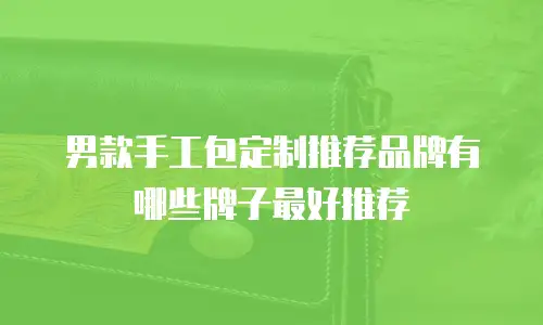 男款手工包定制推荐品牌有哪些牌子最好推荐