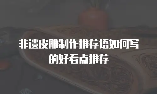 非遗皮雕制作推荐语如何写的好看点推荐