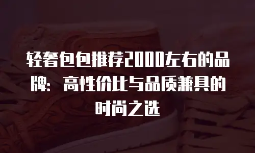轻奢包包推荐2000左右的品牌：高性价比与品质兼具的时尚之选