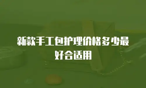 新款手工包护理价格多少最好合适用