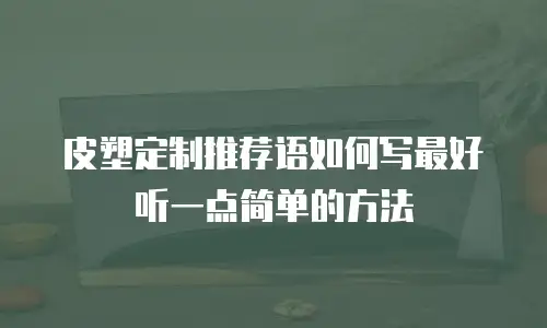 皮塑定制推荐语如何写最好听一点简单的方法