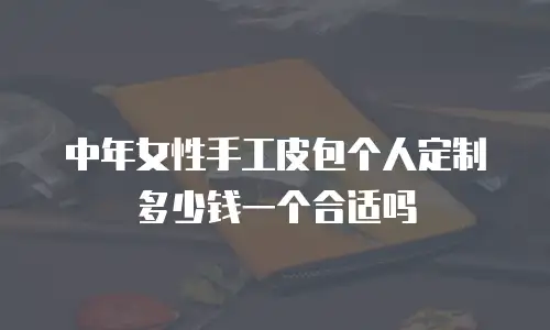 中年女性手工皮包个人定制多少钱一个合适吗