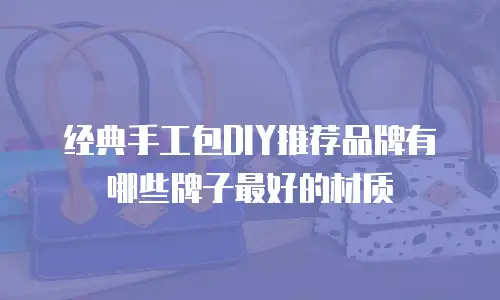 经典手工包DIY推荐品牌有哪些牌子最好的材质