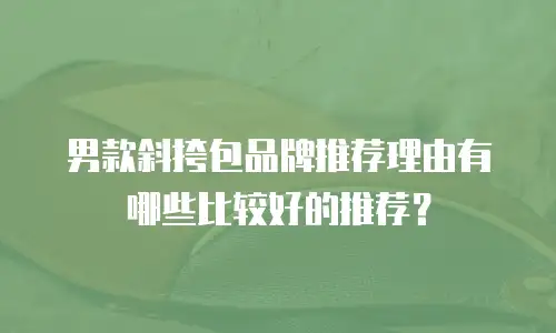 男款斜挎包品牌推荐理由有哪些比较好的推荐？