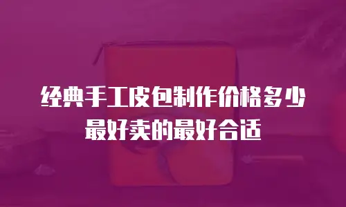 经典手工皮包制作价格多少最好卖的最好合适