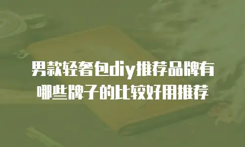 男款轻奢包diy推荐品牌有哪些牌子的比较好用推荐