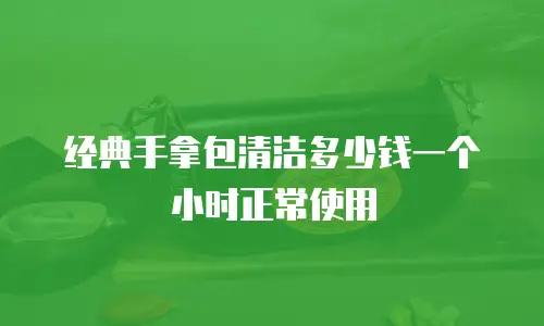 经典手拿包清洁多少钱一个小时正常使用