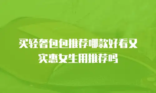 买轻奢包包推荐哪款好看又实惠女生用推荐吗