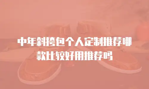 中年斜挎包个人定制推荐哪款比较好用推荐吗