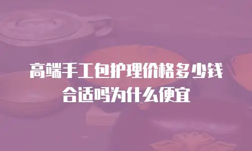高端手工包护理价格多少钱合适吗为什么便宜