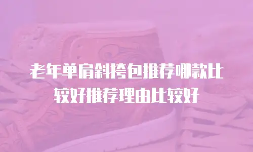 老年单肩斜挎包推荐哪款比较好推荐理由比较好