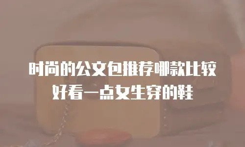 时尚的公文包推荐哪款比较好看一点女生穿的鞋