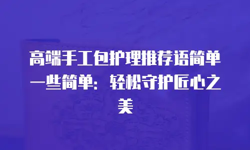 高端手工包护理推荐语简单一些简单：轻松守护匠心之美