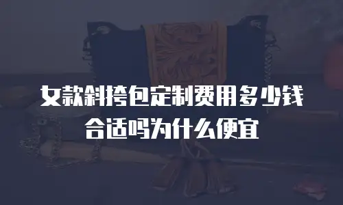 女款斜挎包定制费用多少钱合适吗为什么便宜