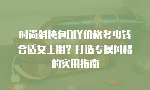 时尚斜挎包DIY价格多少钱合适女士用？打造专属风格的实用指南