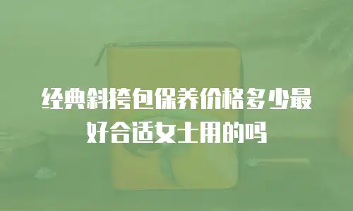 经典斜挎包保养价格多少最好合适女士用的吗