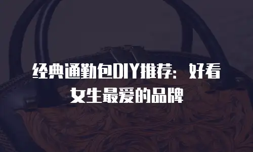 经典通勤包DIY推荐：好看女生最爱的品牌