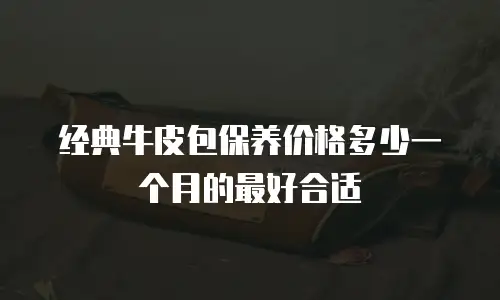 经典牛皮包保养价格多少一个月的最好合适