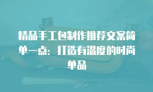 精品手工包制作推荐文案简单一点：打造有温度的时尚单品