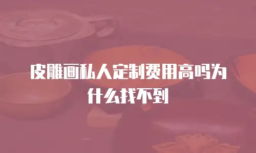 皮雕画私人定制费用高吗为什么找不到