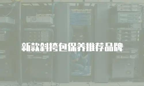 新款斜挎包保养推荐品牌