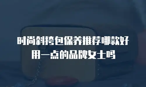 时尚斜挎包保养推荐哪款好用一点的品牌女士吗